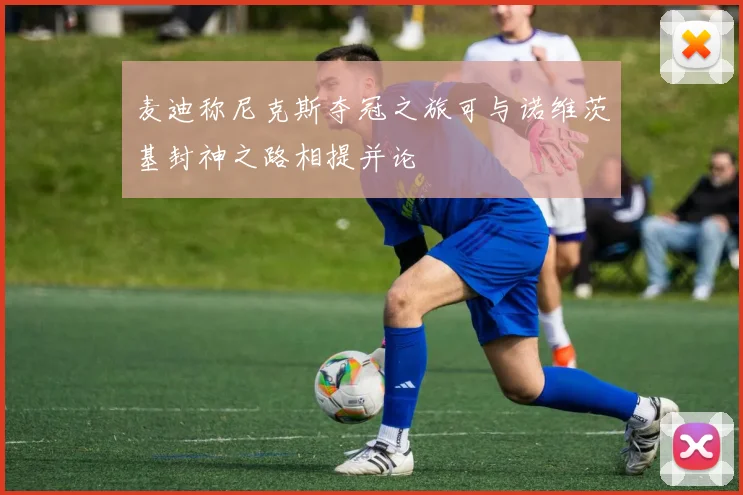 麦迪称尼克斯夺冠之旅可与诺维茨基封神之路相提并论
