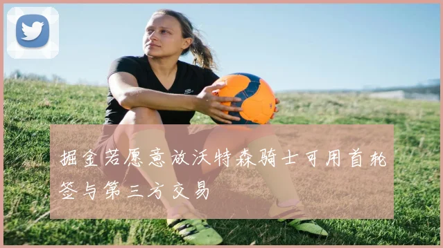 掘金若愿意放沃特森骑士可用首轮签与第三方交易