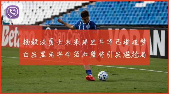 杨毅谈勇士未来库里年华已逝追梦白发显老字母若加盟将引发尴尬局面