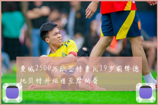 曼城2500万欧签特鲁瓦19岁前锋德托贝特并租借至摩纳哥