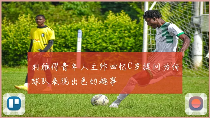利雅得青年人主帅回忆C罗提问为何球队表现出色的趣事