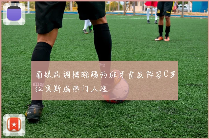葡媒民调揭晓踢西班牙首发阵容C罗拉莫斯成热门人选