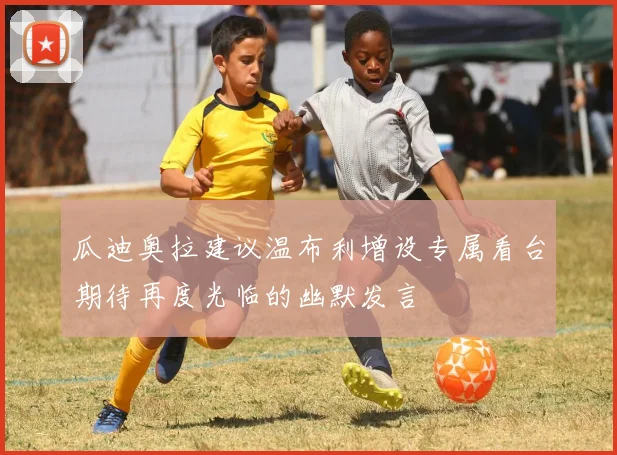 瓜迪奥拉建议温布利增设专属看台期待再度光临的幽默发言