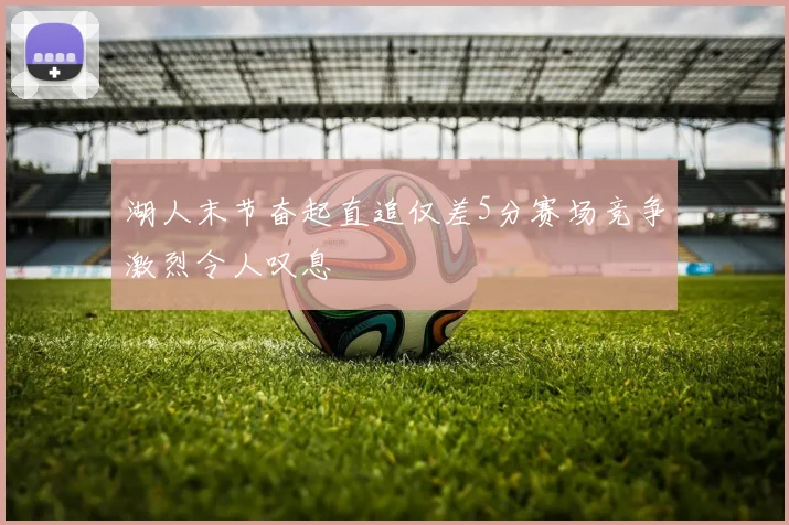 湖人末节奋起直追仅差5分赛场竞争激烈令人叹息