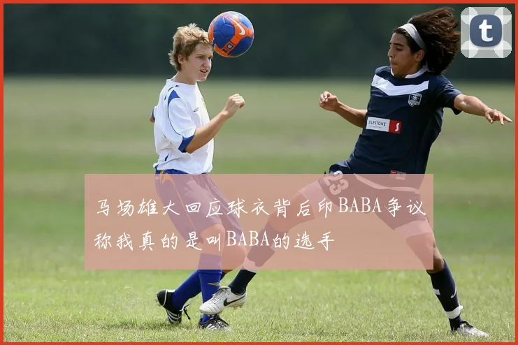 马场雄大回应球衣背后印BABA争议称我真的是叫BABA的选手