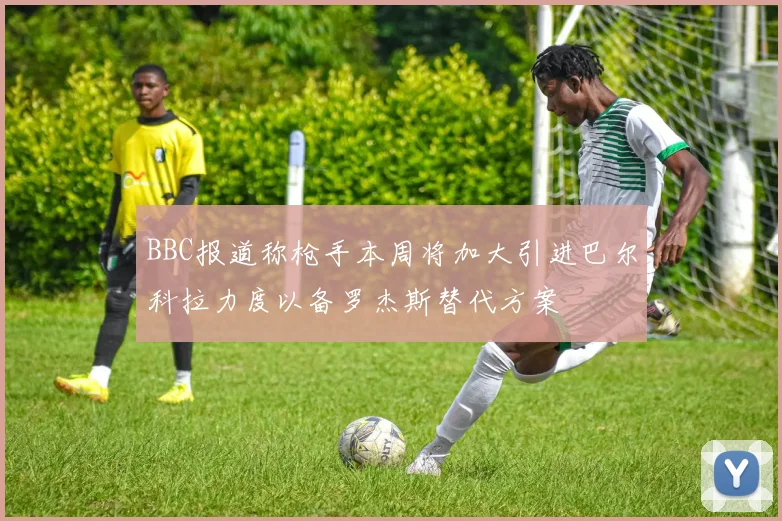 BBC报道称枪手本周将加大引进巴尔科拉力度以备罗杰斯替代方案