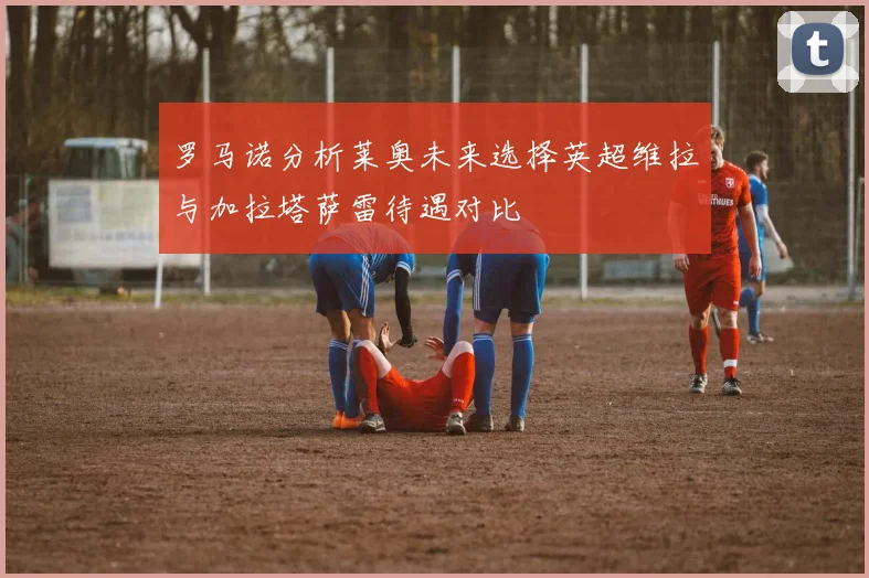 罗马诺分析莱奥未来选择英超维拉与加拉塔萨雷待遇对比