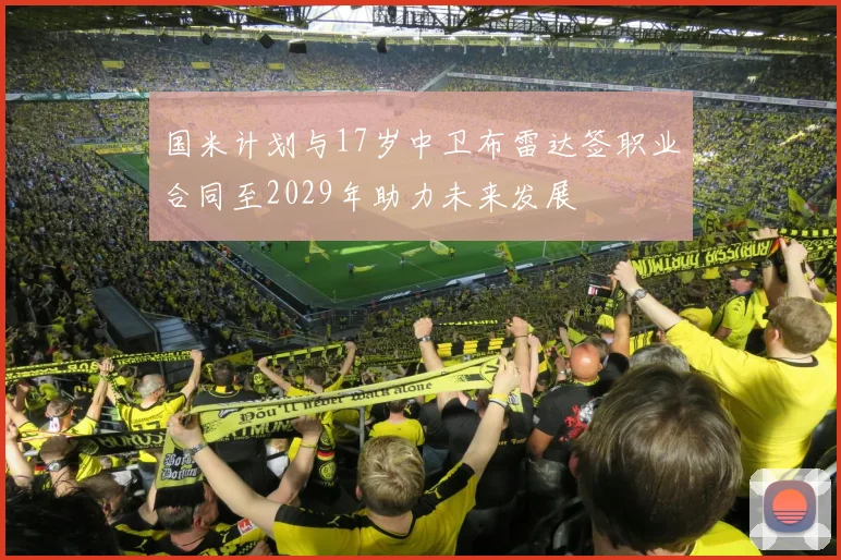 国米计划与17岁中卫布雷达签职业合同至2029年助力未来发展