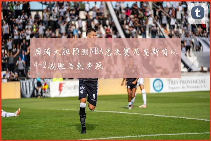 周琦大胆预测NBA总决赛尼克斯将以4-2战胜马刺夺冠