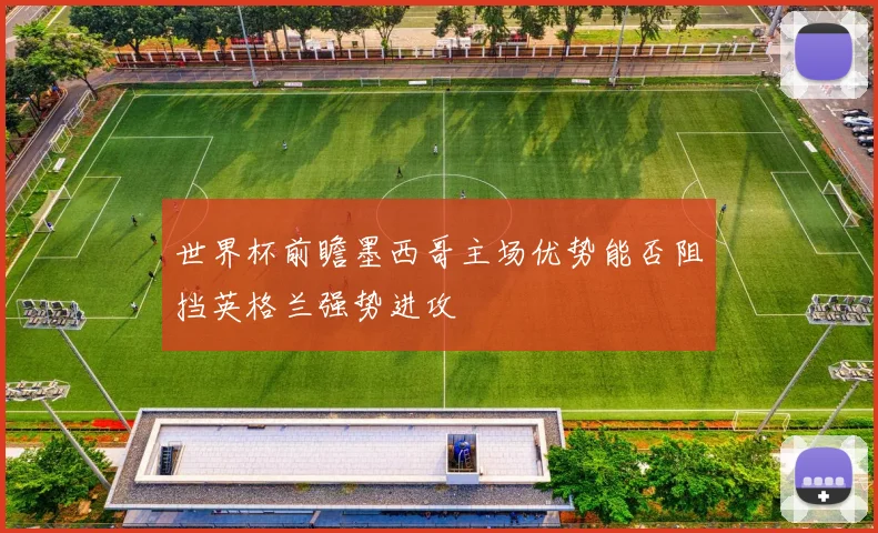 世界杯前瞻墨西哥主场优势能否阻挡英格兰强势进攻
