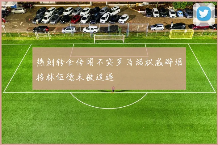 热刺转会传闻不实罗马诺权威辟谣格林伍德未被追逐