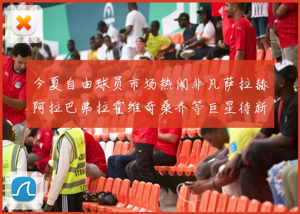 今夏自由球员市场热闹非凡萨拉赫阿拉巴弗拉霍维奇桑乔等巨星待新东家