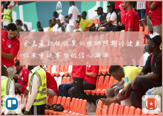 余嘉豪积极恢复训练晒照期待健康归来重返赛场的信心满满