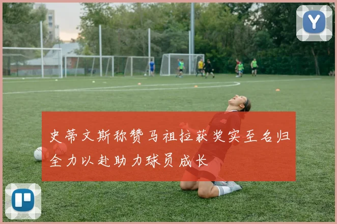 史蒂文斯称赞马祖拉获奖实至名归全力以赴助力球员成长