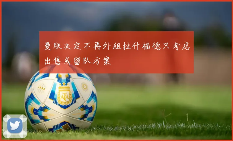 曼联决定不再外租拉什福德只考虑出售或留队方案