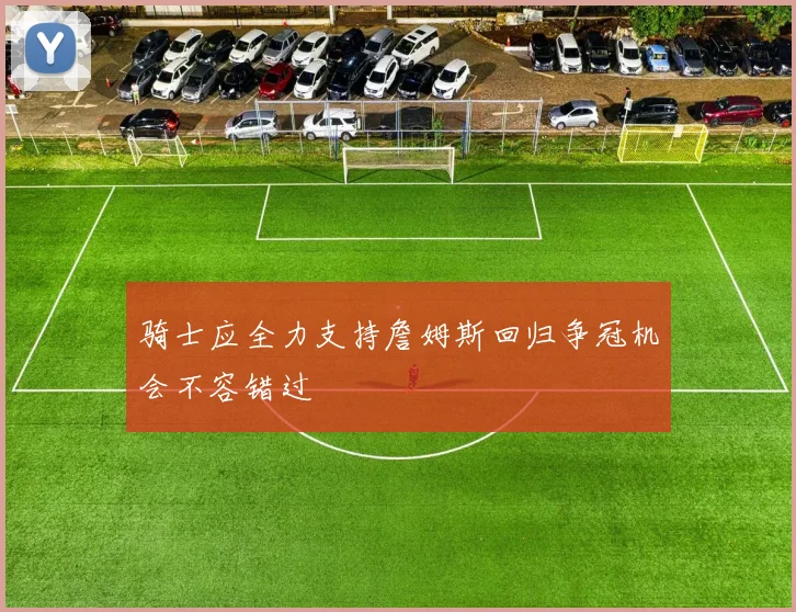骑士应全力支持詹姆斯回归争冠机会不容错过