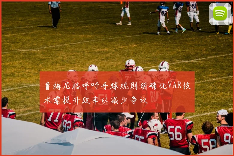 鲁梅尼格呼吁手球规则明确化VAR技术需提升效率以减少争议