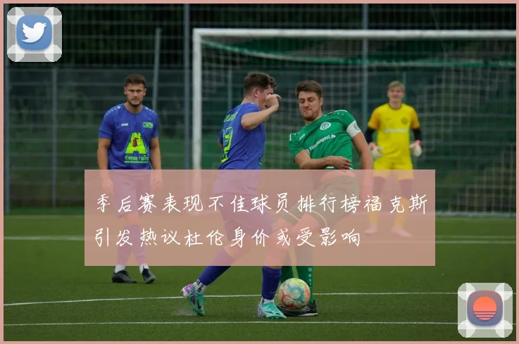 季后赛表现不佳球员排行榜福克斯引发热议杜伦身价或受影响