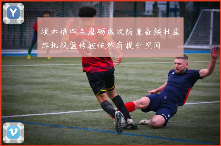 埃加福四年磨砺成攻防兼备矮壮轰炸机投篮传控依然有提升空间