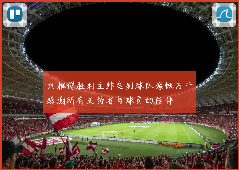 利雅得胜利主帅告别球队感慨万千感谢所有支持者与球员的陪伴