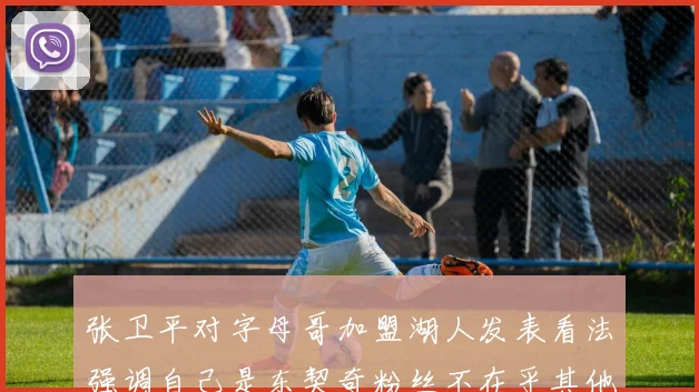 张卫平对字母哥加盟湖人发表看法强调自己是东契奇粉丝不在乎其他球员动态