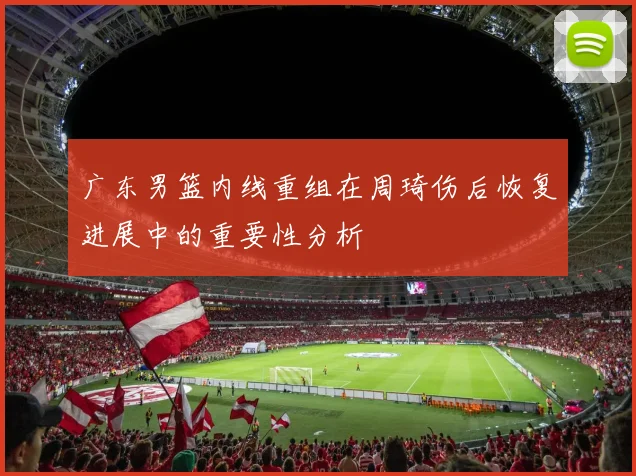 广东男篮内线重组在周琦伤后恢复进展中的重要性分析
